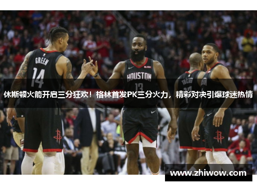 休斯顿火箭开启三分狂欢！格林首发PK三分火力，精彩对决引爆球迷热情